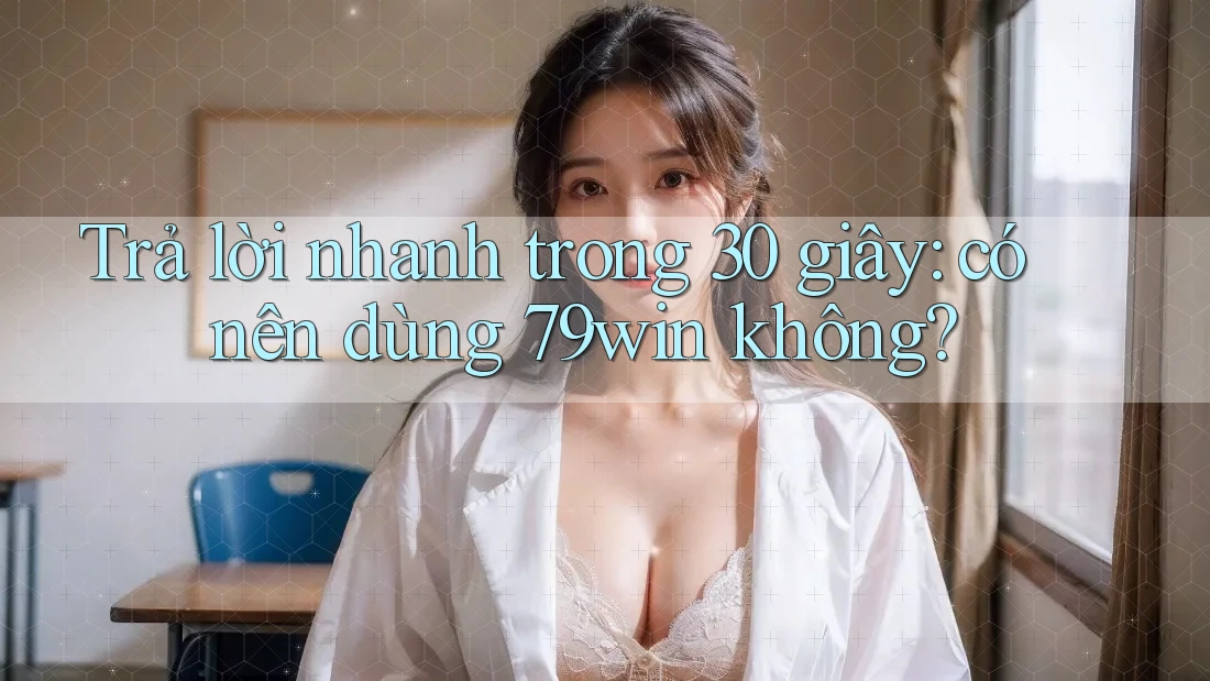 Trả lời nhanh trong 30 giây: có nên dùng 79win không?