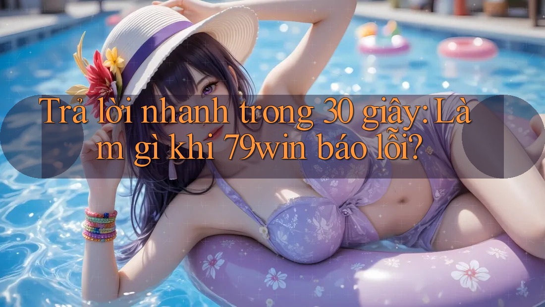 Trả lời nhanh trong 30 giây: Làm gì khi 79win báo lỗi? Trả lời nhanh trong 30 giây: Làm gì khi 79win báo lỗi?