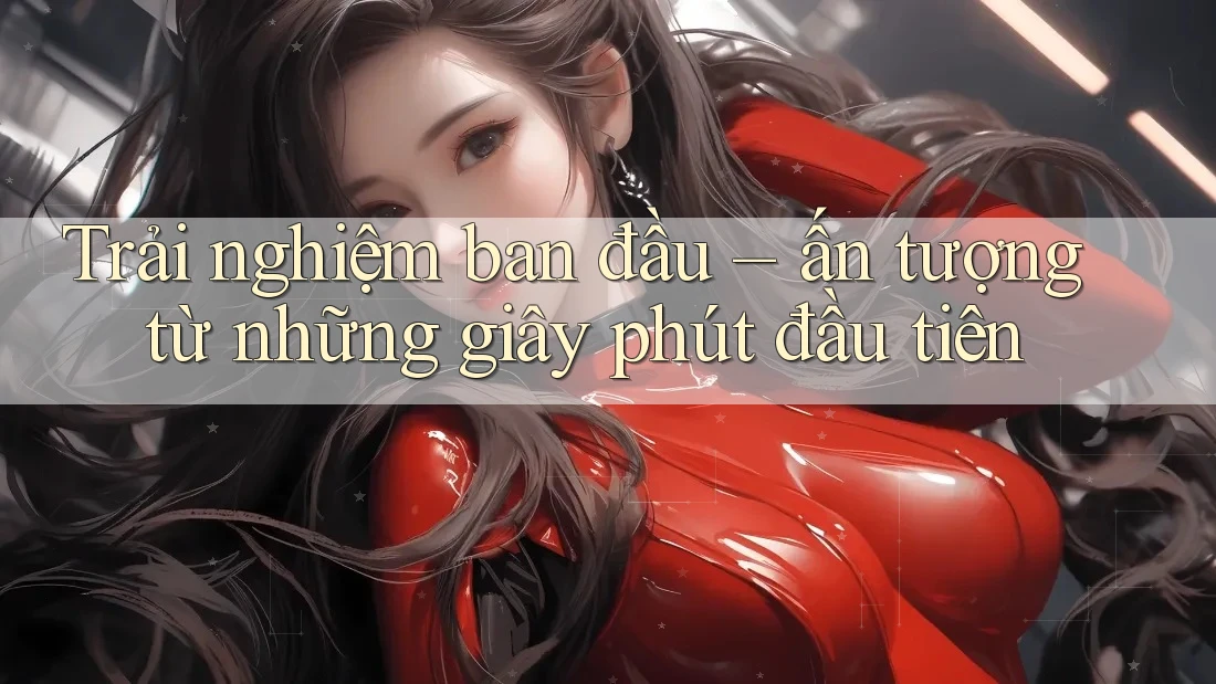 Trải nghiệm ban đầu: ấn tượng từ những giây phút đầu tiên Trải nghiệm ban đầu: ấn tượng từ những giây phút đầu tiên