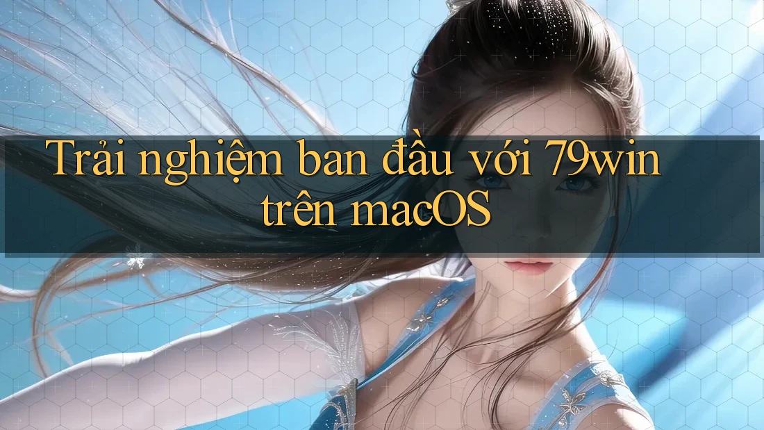 Trải nghiệm ban đầu với 79win trên macOS Trải nghiệm ban đầu với 79win trên macOS