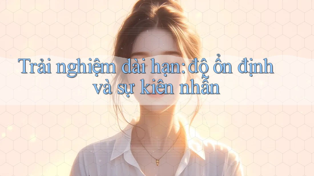 Trải nghiệm dài hạn: độ ổn định và sự kiên nhẫn