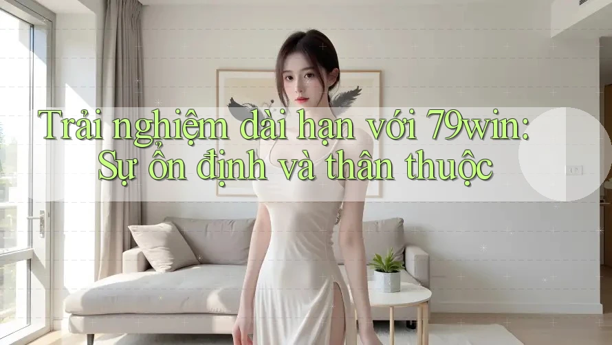 Trải nghiệm dài hạn với 79win: Sự ổn định và thân thuộc Trải nghiệm dài hạn với 79win: Sự ổn định và thân thuộc
