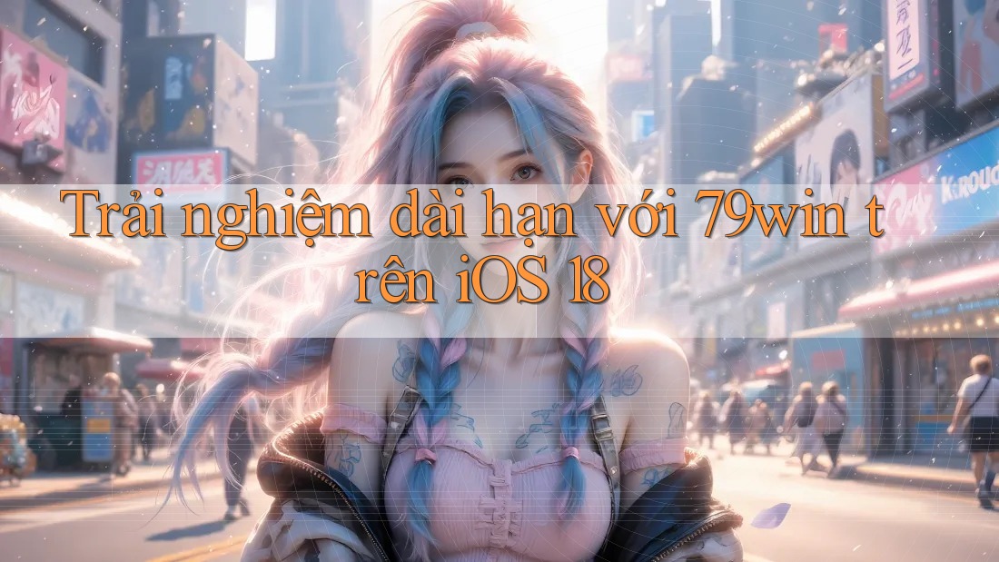 Trải nghiệm dài hạn với 79win trên iOS 18 Trải nghiệm dài hạn với 79win trên iOS 18