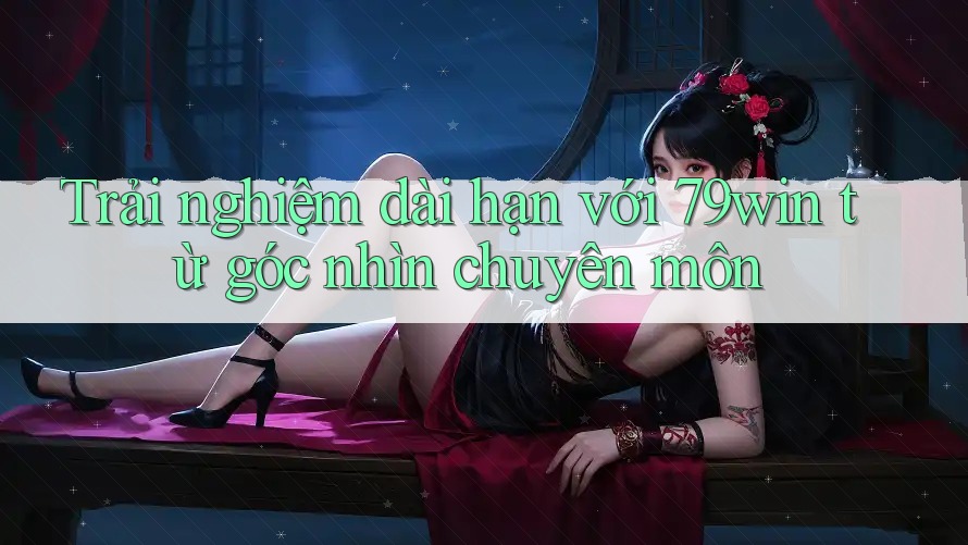 Trải nghiệm dài hạn với 79win từ góc nhìn chuyên môn Trải nghiệm dài hạn với 79win từ góc nhìn chuyên môn