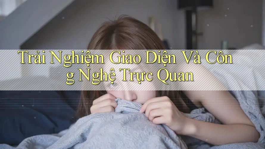 Trải Nghiệm Giao Diện Và Công Nghệ Trực Quan