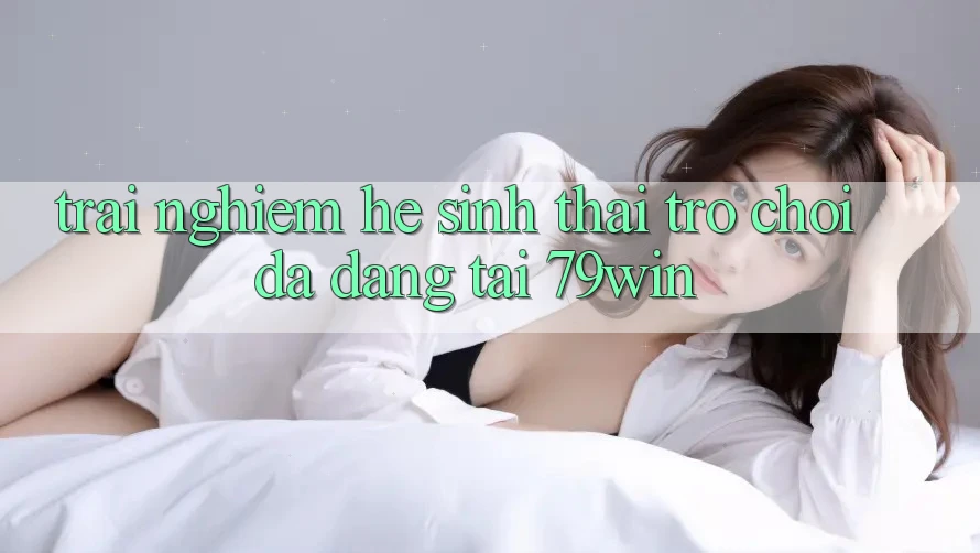 Trải nghiệm Hệ Sinh Thái Trò Chơi Đa Dạng Tại 79win Trải nghiệm Hệ Sinh Thái Trò Chơi Đa Dạng Tại 79win
