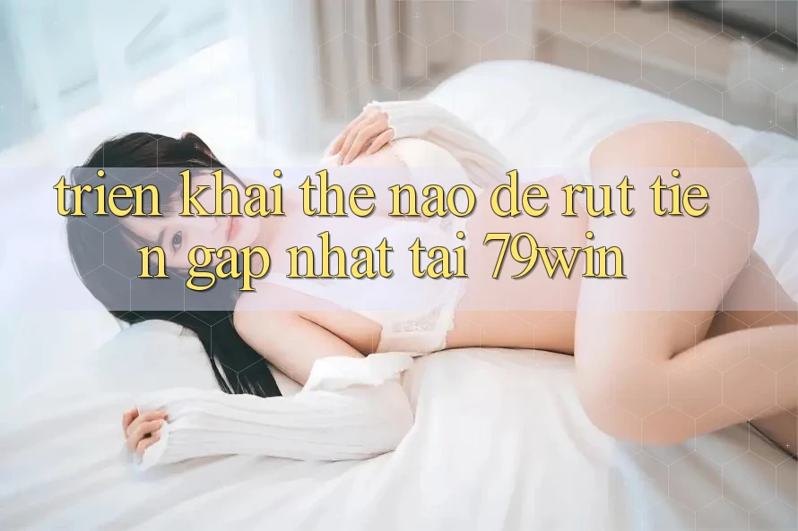 Triển khai thế nào để rút tiền gấp nhất tại 79win?