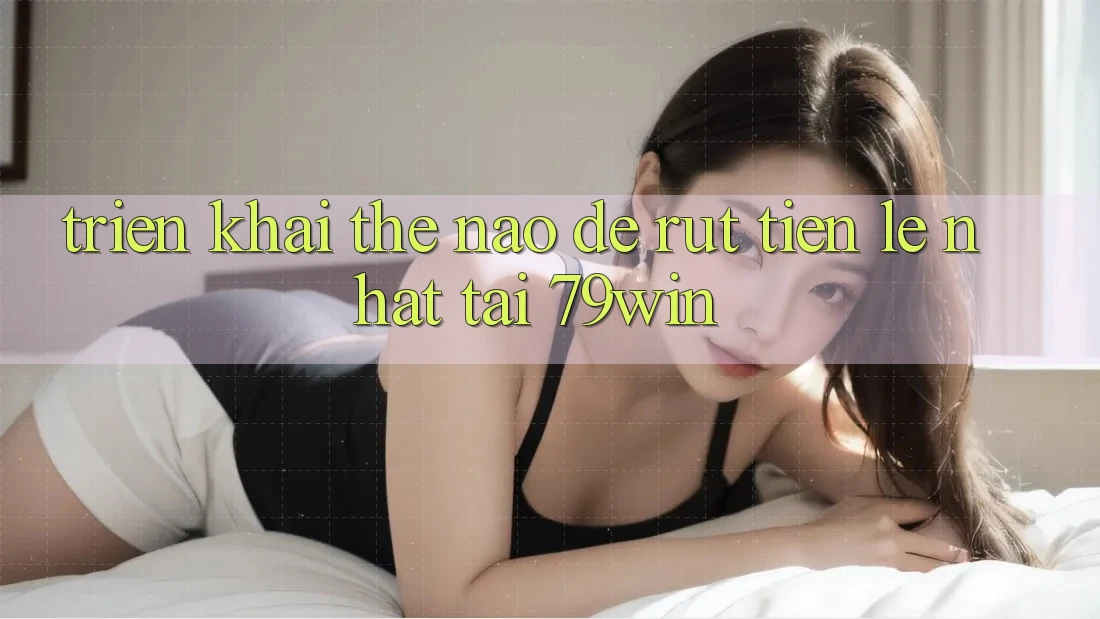 Triển khai thế nào để rút tiền lẹ nhất tại 79win?