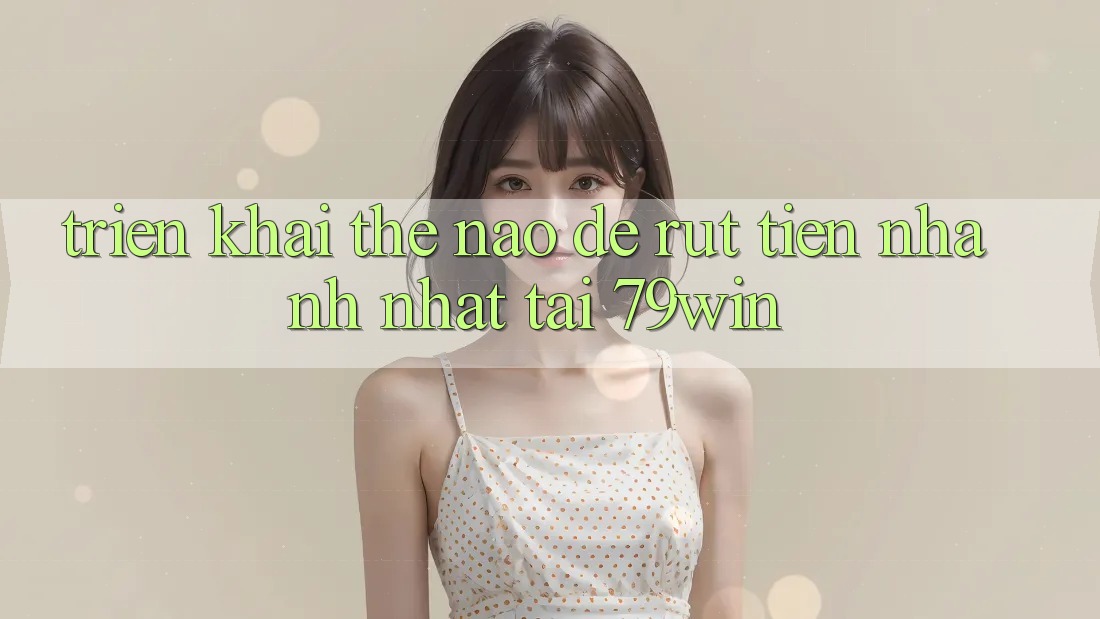 Triển khai thế nào để rút tiền nhanh nhất tại 79win?
