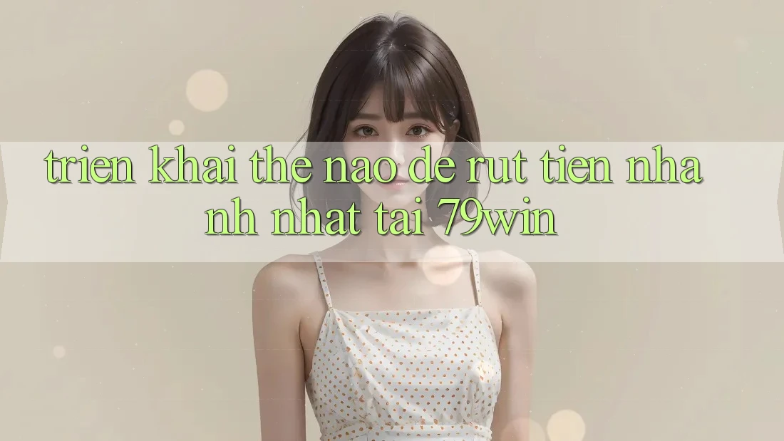 Triển khai thế nào để rút tiền nhanh nhất tại 79win?