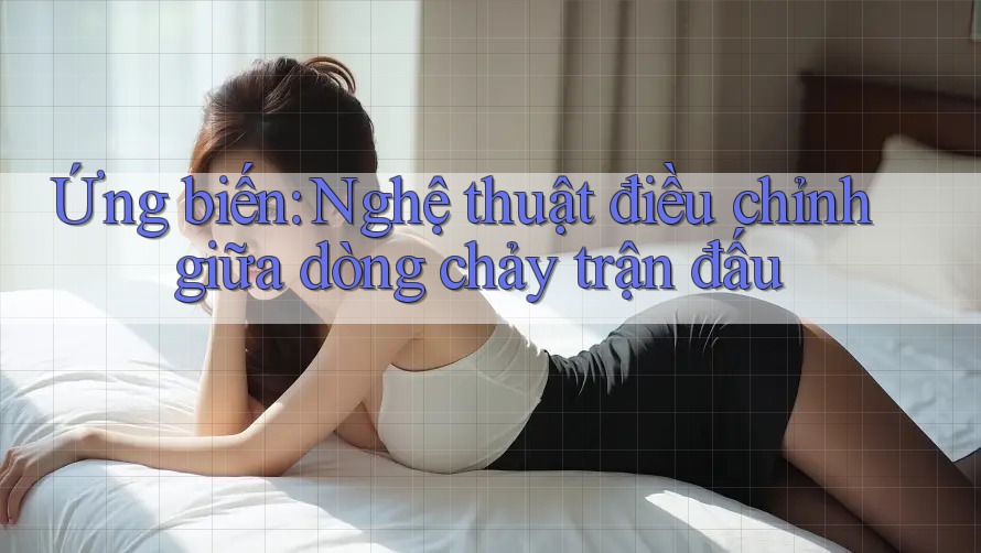 Ứng biến: Nghệ thuật điều chỉnh giữa dòng chảy trận đấu Ứng biến: Nghệ thuật điều chỉnh giữa dòng chảy trận đấu