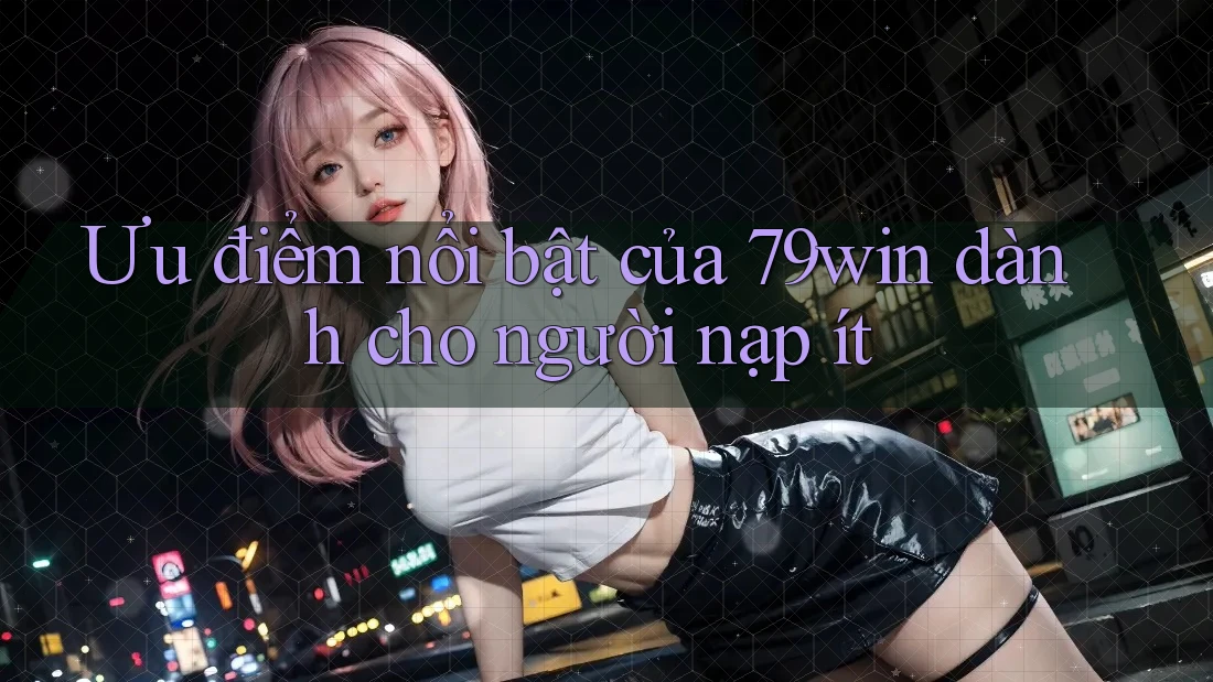 Ưu điểm nổi bật của 79win dành cho người nạp ít Ưu điểm nổi bật của 79win dành cho người nạp ít