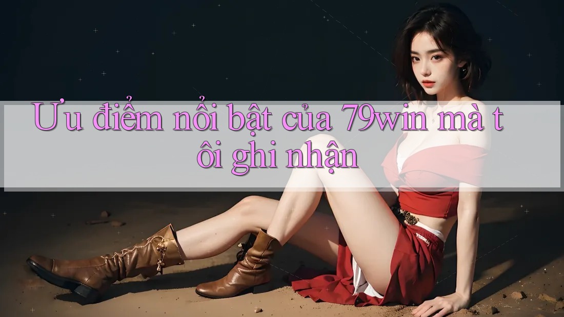 Ưu điểm nổi bật của 79win mà tôi ghi nhận Ưu điểm nổi bật của 79win mà tôi ghi nhận