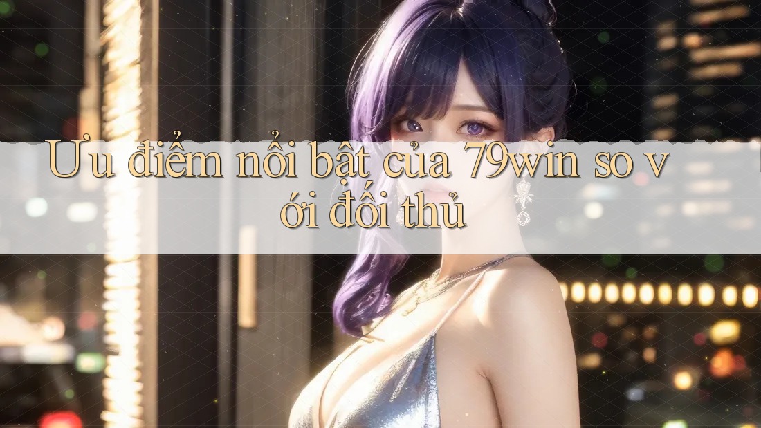 Ưu điểm nổi bật của 79win so với đối thủ