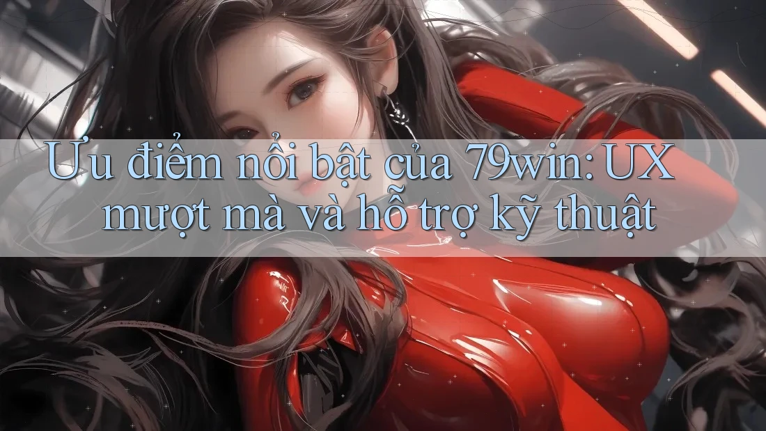 Ưu điểm nổi bật của 79win: UX mượt mà và hỗ trợ kỹ thuật