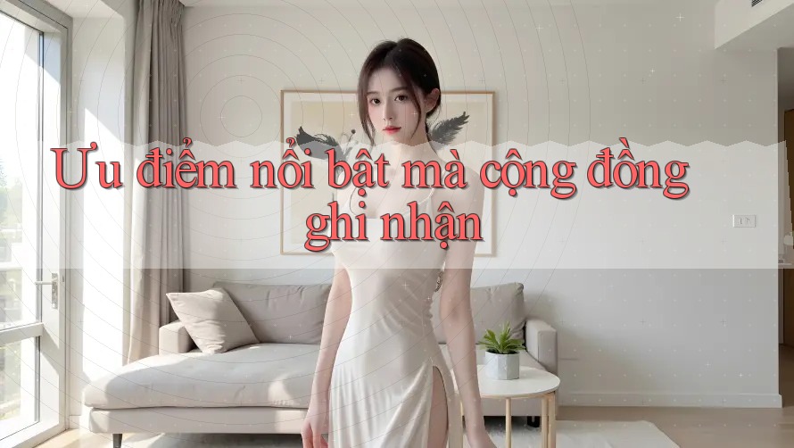 Ưu điểm nổi bật mà cộng đồng ghi nhận