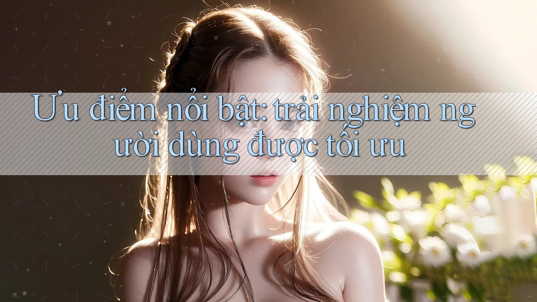 Ưu điểm nổi bật: trải nghiệm người dùng được tối ưu