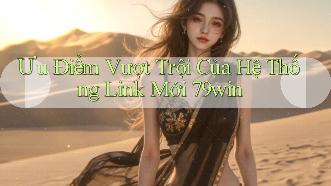 Ưu Điểm Vượt Trội Của Hệ Thống Link Mới 79win