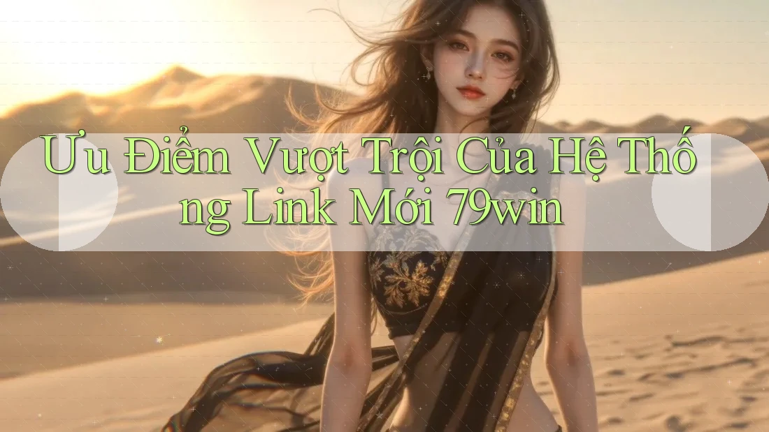 Ưu Điểm Vượt Trội Của Hệ Thống Link Mới 79win