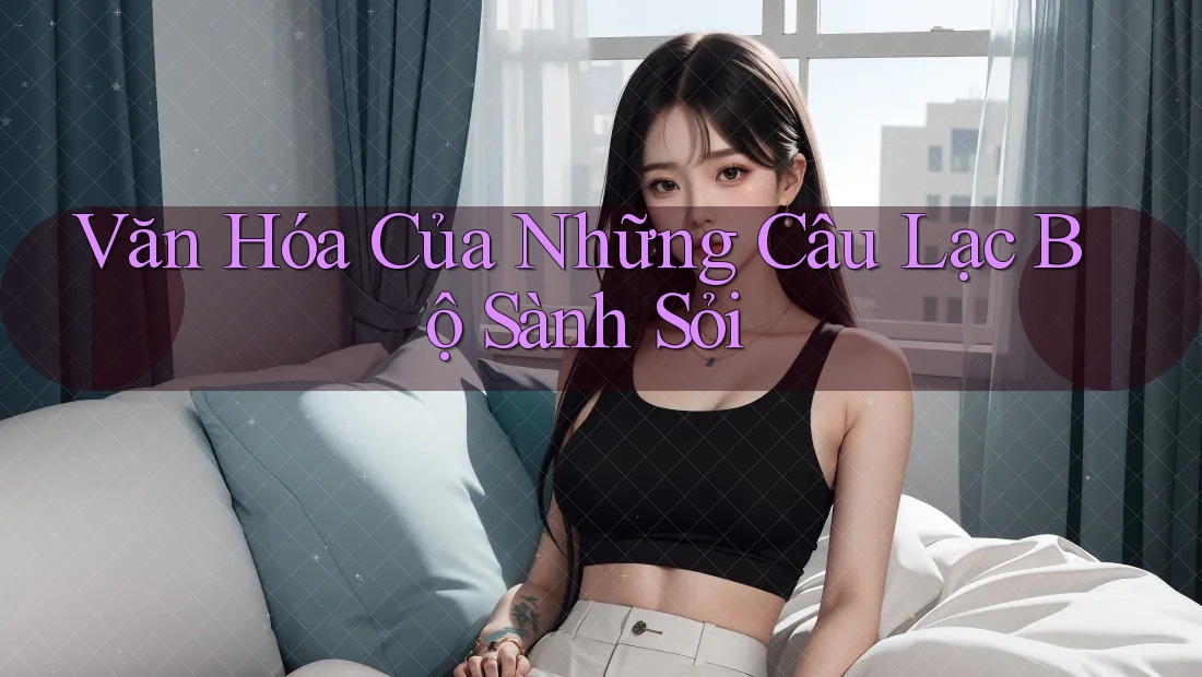 Văn Hóa Của Những Câu Lạc Bộ Sành Sỏi Văn Hóa Của Những Câu Lạc Bộ Sành Sỏi