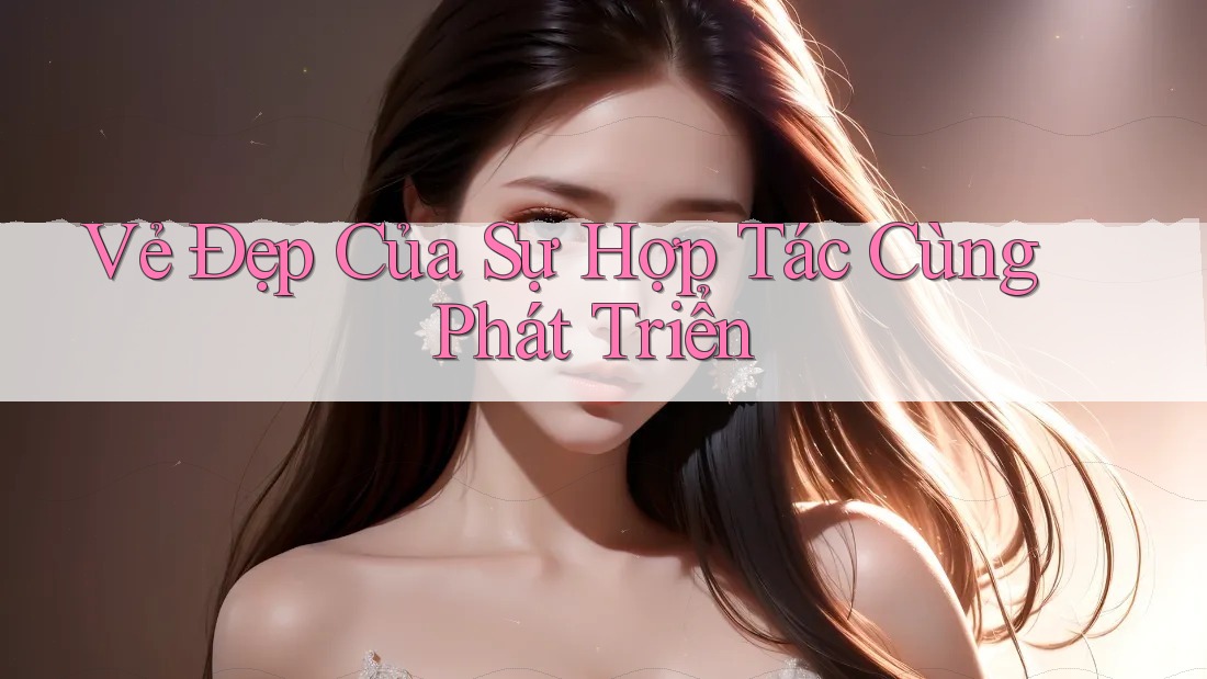 Vẻ Đẹp Của Sự Hợp Tác Cùng Phát Triển Vẻ Đẹp Của Sự Hợp Tác Cùng Phát Triển