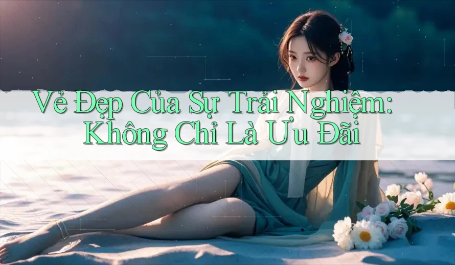 Vẻ Đẹp Của Sự Trải Nghiệm: Không Chỉ Là Ưu Đãi