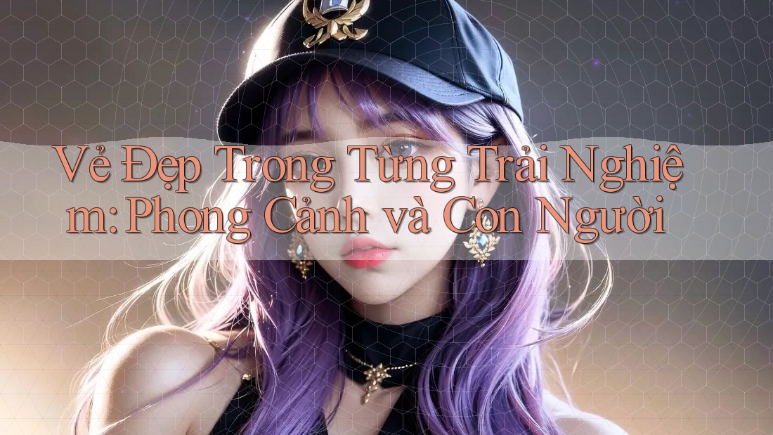 Vẻ Đẹp Trong Từng Trải Nghiệm: Phong Cảnh và Con Người