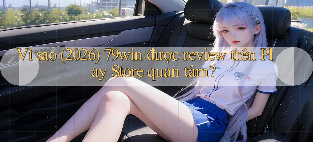 Vì sao (2026) 79win được review trên Play Store quan tâm