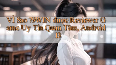 VÌ sao 79win được reviewer game uy tín quan tâm, Android 13