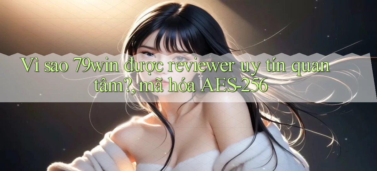 Vì sao 79win được reviewer uy tín quan tâm, mã hóa AES 256