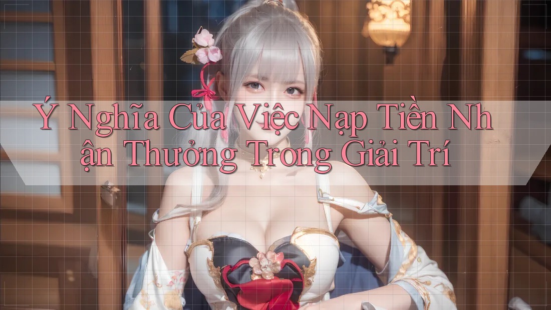 Ý Nghĩa Của Việc Nạp Tiền Nhận Thưởng Trong Giải Trí Ý Nghĩa Của Việc Nạp Tiền Nhận Thưởng Trong Giải Trí